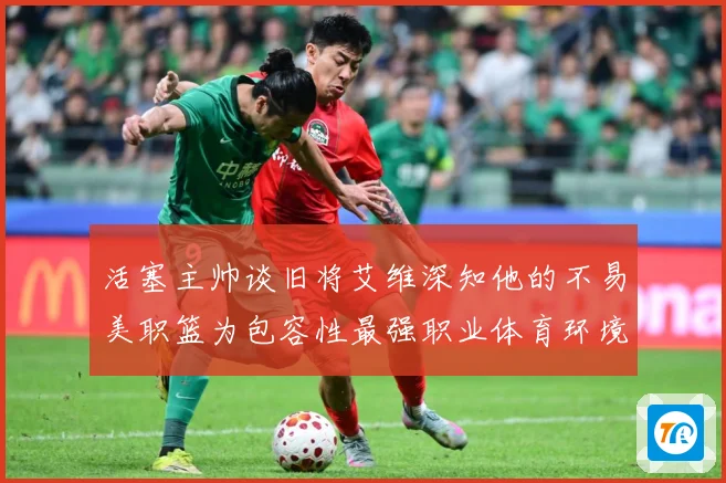 活塞主帅谈旧将艾维深知他的不易美职篮为包容性最强职业体育环境赛场复盘-深度解析