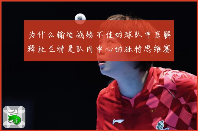 为什么输给战绩不佳的球队申京解释杜兰特是队内中心的独特思维赛场复盘-深度解析