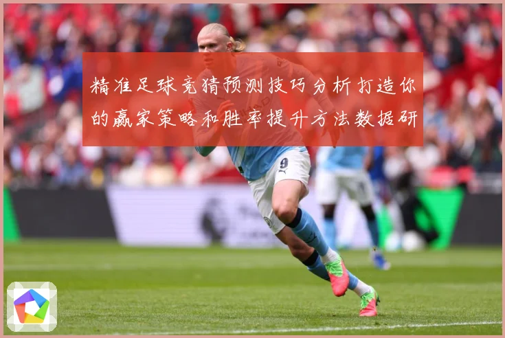 精准足球竞猜预测技巧分析打造你的赢家策略和胜率提升方法数据研判-深度解析