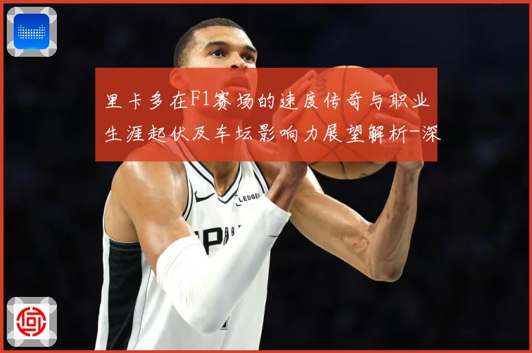 里卡多在F1赛场的速度传奇与职业生涯起伏及车坛影响力展望解析-深度解析