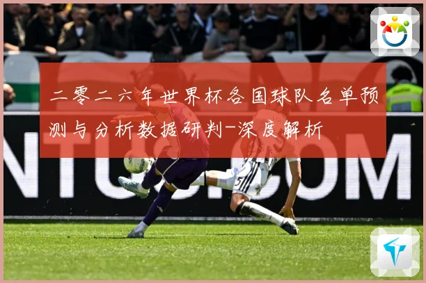 二零二六年世界杯各国球队名单预测与分析数据研判-深度解析