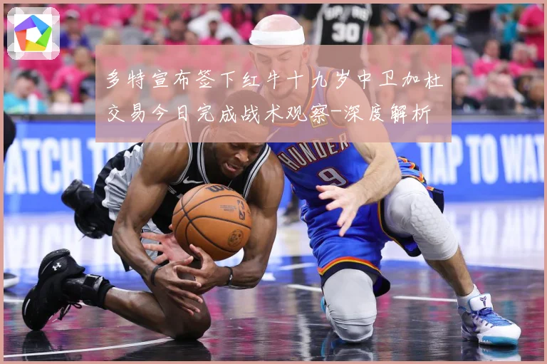 多特宣布签下红牛十九岁中卫加杜交易今日完成战术观察-深度解析