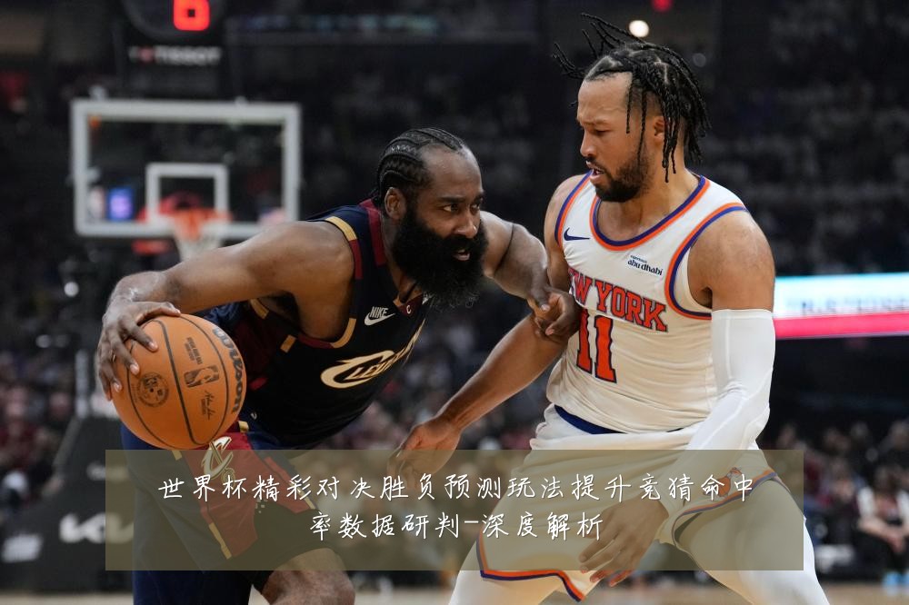 世界杯精彩对决胜负预测玩法提升竞猜命中率数据研判-深度解析