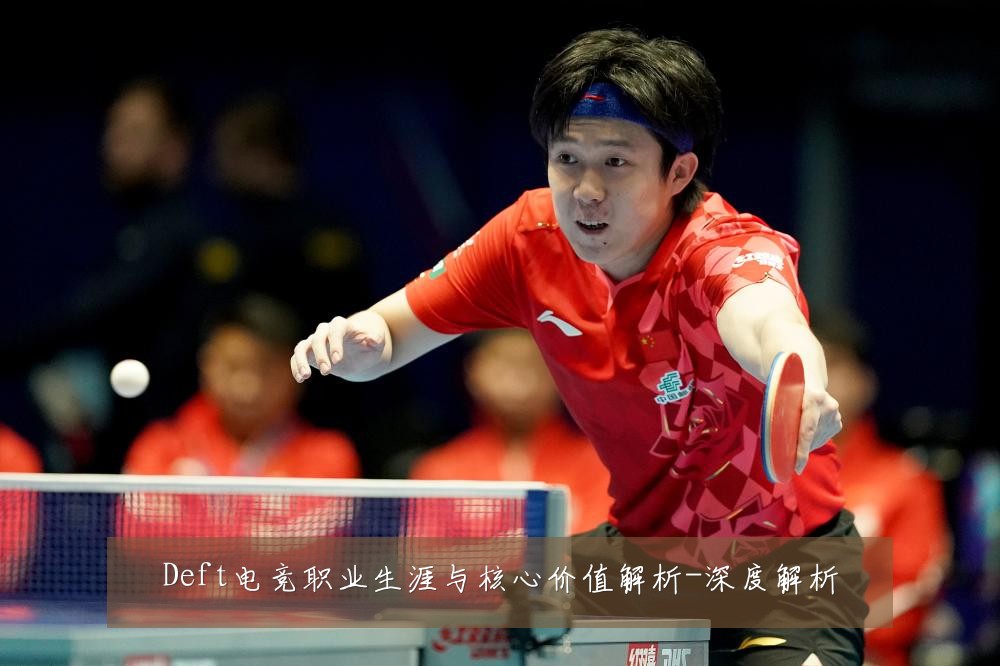 Deft电竞职业生涯与核心价值解析-深度解析