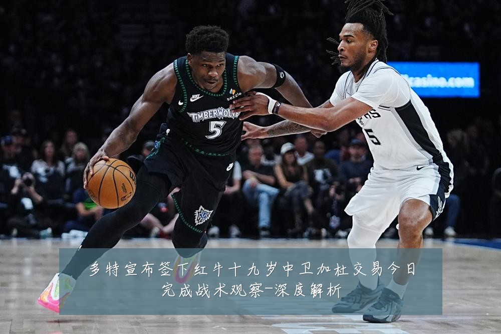 多特宣布签下红牛十九岁中卫加杜交易今日完成战术观察-深度解析